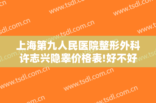 上海第九人民医院整形外科许志兴隐睾价格表!好不好?