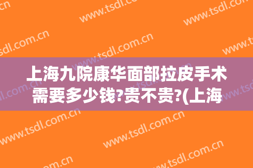 上海九院康华面部拉皮手术需要多少钱?贵不贵?(上海九院面部拉皮价格)