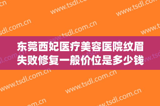 东莞西妃医疗美容医院纹眉失败修复一般价位是多少钱?贵不贵?(东莞西妃整形)