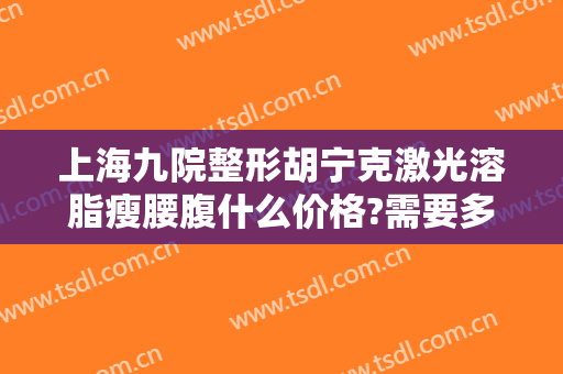 上海九院整形胡宁克激光溶脂瘦腰腹什么价格?需要多久恢复?