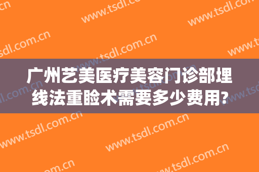 广州艺美医疗美容门诊部埋线法重睑术需要多少费用?好不好?(广州艺美医疗美容医院)