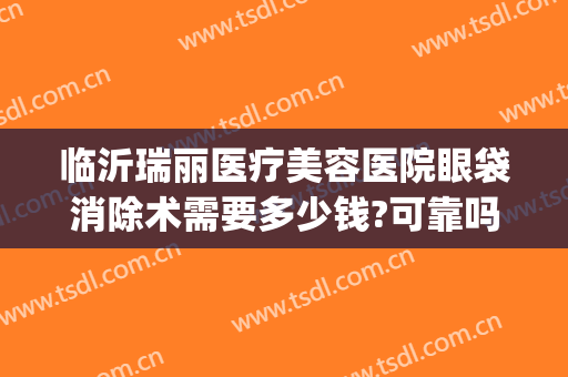 临沂瑞丽医疗美容医院眼袋消除术需要多少钱?可靠吗?(临沂瑞丽美容医院正规吗)