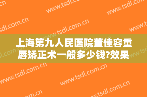 上海第九人民医院董佳容重唇矫正术一般多少钱?效果怎么样?