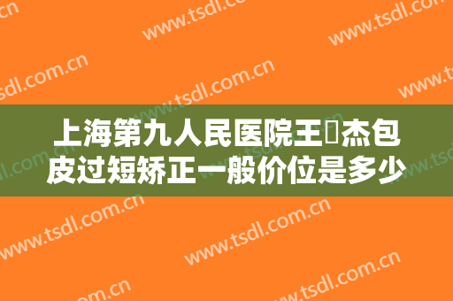上海第九人民医院王彧杰包皮过短矫正一般价位是多少?靠谱吗?