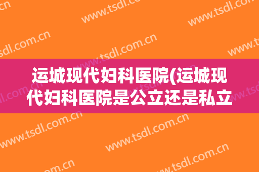 运城现代妇科医院(运城现代妇科医院是公立还是私立?)