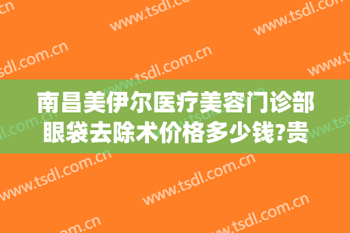 南昌美伊尔医疗美容门诊部眼袋去除术价格多少钱?贵不贵?(伊美尔 去眼袋)