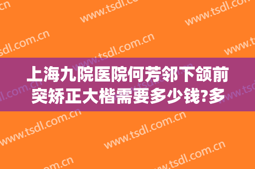 上海九院医院何芳邻下颌前突矫正大楷需要多少钱?多长时间恢复?(上海九院正颌医生)