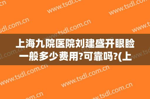 上海九院医院刘建盛开眼睑一般多少费用?可靠吗?(上海九院双眼皮面诊费用)
