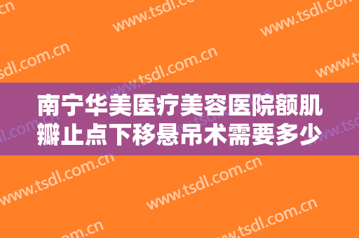 南宁华美医疗美容医院额肌瓣止点下移悬吊术需要多少钱?靠谱吗?