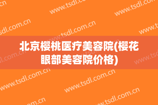 北京樱桃医疗美容院(樱花眼部美容院价格)