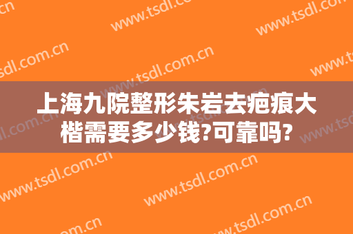 上海九院整形朱岩去疤痕大楷需要多少钱?可靠吗?