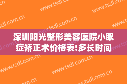 深圳阳光整形美容医院小眼症矫正术价格表!多长时间恢复?(深圳阳光整形美容医院做双眼皮多少钱)
