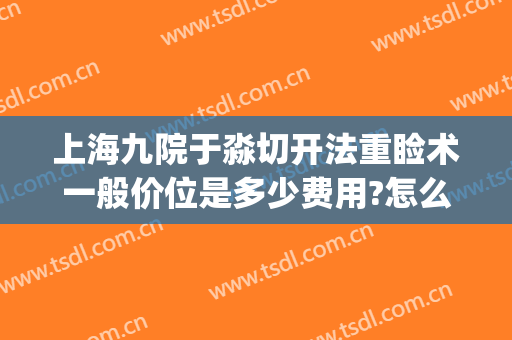 上海九院于淼切开法重睑术一般价位是多少费用?怎么样?(上海九院眼睑手术费用多少)