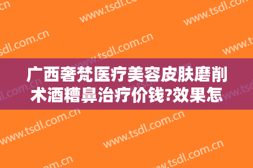 广西奢梵医疗美容皮肤磨削术酒糟鼻治疗价钱?效果怎么样?