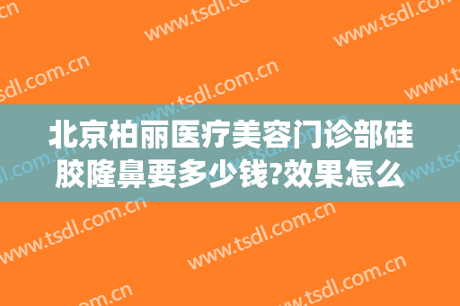 北京柏丽医疗美容门诊部硅胶隆鼻要多少钱?效果怎么样?(柏菲医疗美容整形怎么样)