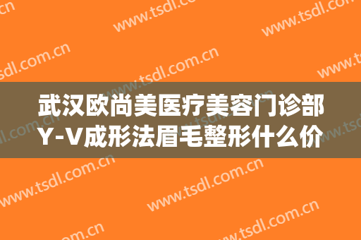 武汉欧尚美医疗美容门诊部Y-V成形法眉毛整形什么价格?有哪些优势?(武汉欧尚美医疗美容价格表)