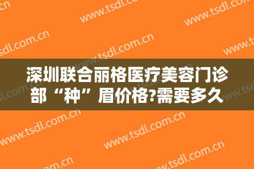 深圳联合丽格医疗美容门诊部“种”眉价格?需要多久恢复?