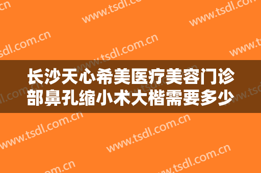 长沙天心希美医疗美容门诊部鼻孔缩小术大楷需要多少钱?效果怎么样?