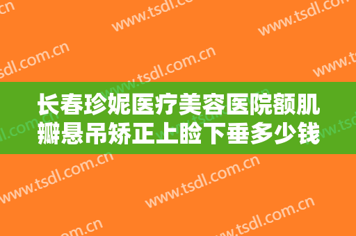 长春珍妮医疗美容医院额肌瓣悬吊矫正上睑下垂多少钱?多长时间恢复?