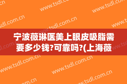 宁波薇琳医美上眼皮吸脂需要多少钱?可靠吗?(上海薇琳整形怎么样)