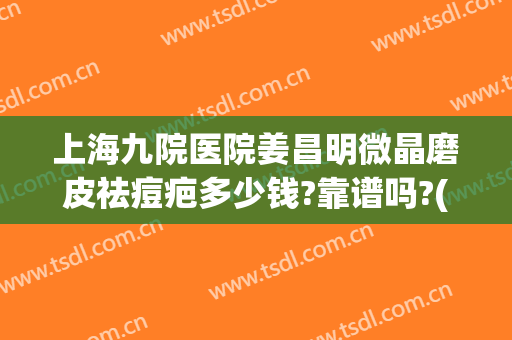 上海九院医院姜昌明微晶磨皮祛痘疤多少钱?靠谱吗?(上海九院整形祛疤)