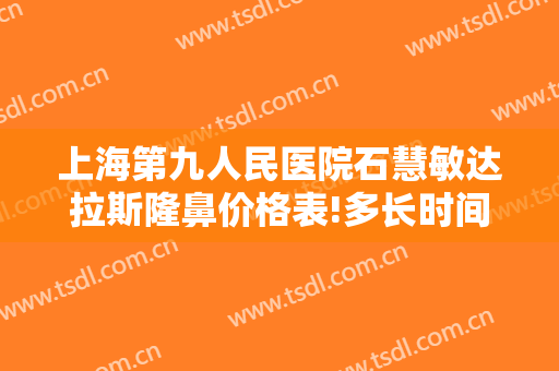 上海第九人民医院石慧敏达拉斯隆鼻价格表!多长时间恢复?