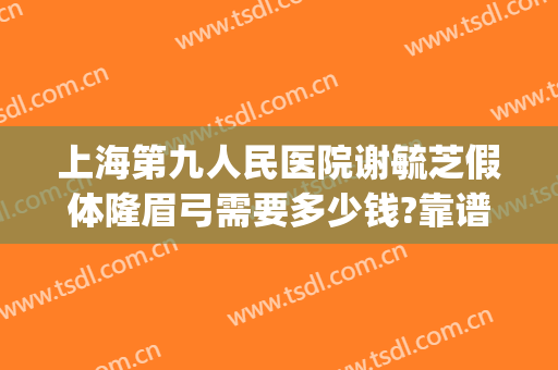 上海第九人民医院谢毓芝假体隆眉弓需要多少钱?靠谱吗?(上海九院隆鼻价目表)