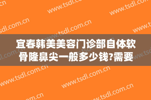 宜春韩美美容门诊部自体软骨隆鼻尖一般多少钱?需要多久恢复?(韩式自体软骨隆鼻)
