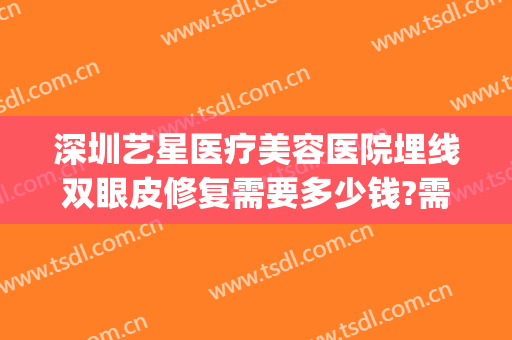 深圳艺星医疗美容医院埋线双眼皮修复需要多少钱?需要多久恢复?(深圳艺星做双眼皮怎么样)