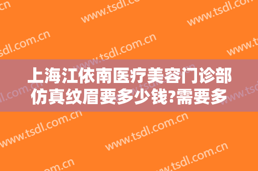 上海江依南医疗美容门诊部仿真纹眉要多少钱?需要多久恢复?