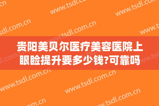 贵阳美贝尔医疗美容医院上眼睑提升要多少钱?可靠吗?(贵阳眼部整形比较好的医院)