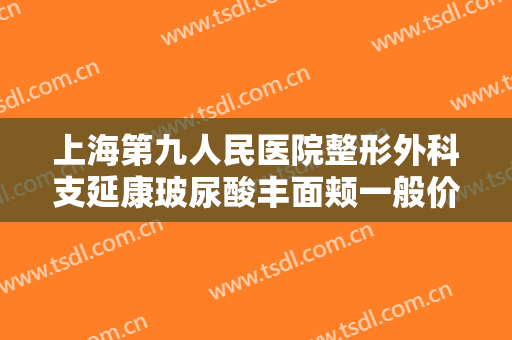 上海第九人民医院整形外科支延康玻尿酸丰面颊一般价位是多少?多长时间恢复?