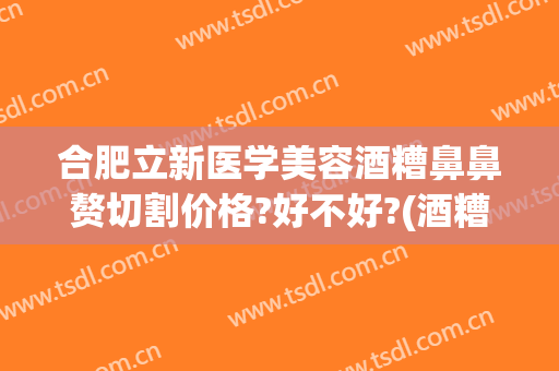 合肥立新医学美容酒糟鼻鼻赘切割价格?好不好?(酒糟鼻切割术价格)