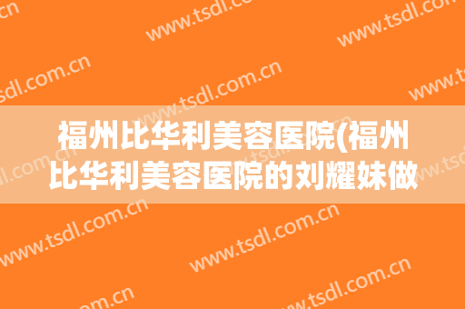 福州比华利美容医院(福州比华利美容医院的刘耀妹做自体脂肪填充好吗)