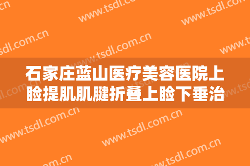 石家庄蓝山医疗美容医院上睑提肌肌腱折叠上睑下垂治疗价格多少钱?靠谱吗?