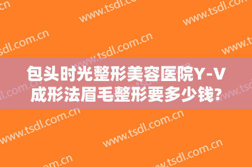 包头时光整形美容医院Y-V成形法眉毛整形要多少钱?贵不贵?