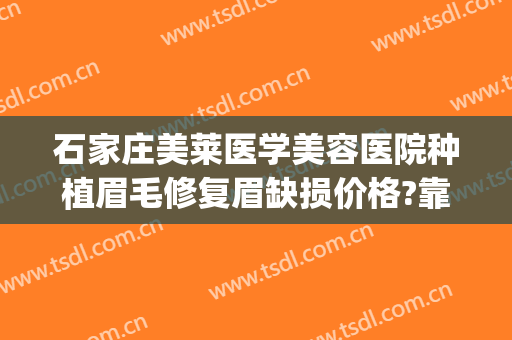石家庄美莱医学美容医院种植眉毛修复眉缺损价格?靠谱吗?(石家庄美莱医学美容医院口碑好吗)