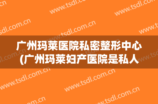 广州玛莱医院私密整形中心(广州玛莱妇产医院是私人医院吗?)