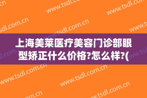 上海美莱医疗美容门诊部眼型矫正什么价格?怎么样?(上海美莱眼部整形医生)