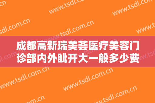 成都高新瑞美荟医疗美容门诊部内外眦开大一般多少费用?效果怎么样?