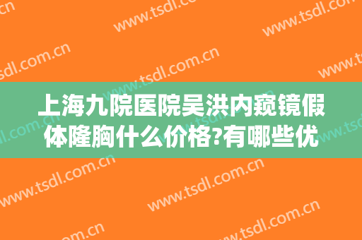 上海九院医院吴洪内窥镜假体隆胸什么价格?有哪些优势?(上海九院隆胸价格表)