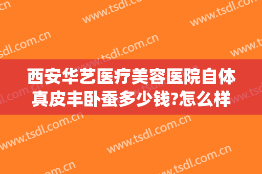 西安华艺医疗美容医院自体真皮丰卧蚕多少钱?怎么样?(西安面部抽脂大概多少钱)