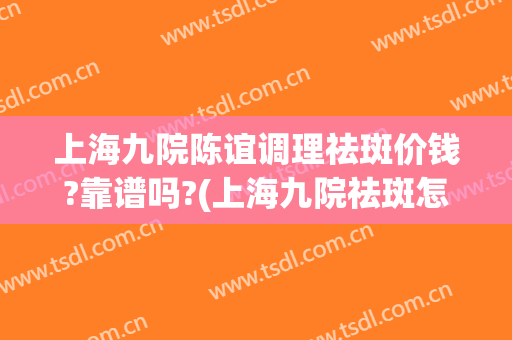 上海九院陈谊调理祛斑价钱?靠谱吗?(上海九院祛斑怎么样)