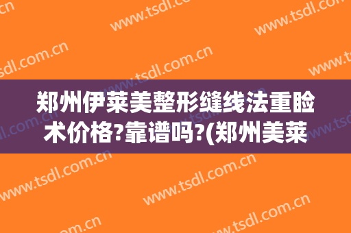 郑州伊莱美整形缝线法重睑术价格?靠谱吗?(郑州美莱医院整形)