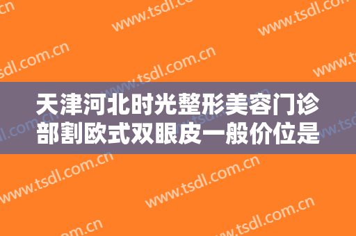 天津河北时光整形美容门诊部割欧式双眼皮一般价位是多少钱?靠谱吗?