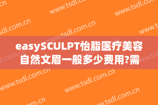 easySCULPT怡脂医疗美容自然文眉一般多少费用?需要多久恢复?(easysculpt怡脂医疗美容官网)