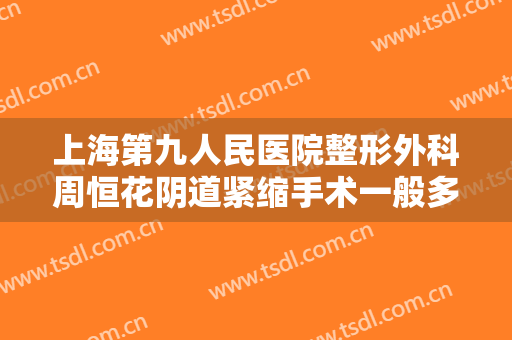 上海第九人民医院整形外科周恒花阴道紧缩手术一般多少钱?贵不贵?