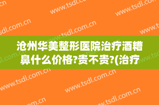 沧州华美整形医院治疗酒糟鼻什么价格?贵不贵?(治疗酒糟鼻一般多少钱)