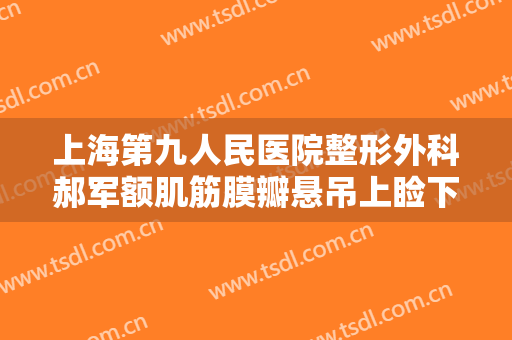 上海第九人民医院整形外科郝军额肌筋膜瓣悬吊上睑下垂治疗多少钱?多长时间恢复?