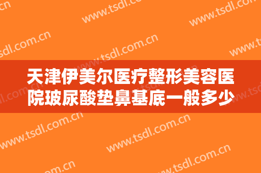 天津伊美尔医疗整形美容医院玻尿酸垫鼻基底一般多少费用?多长时间恢复?